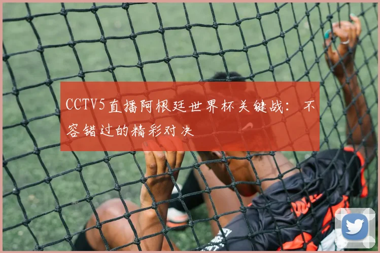CCTV5直播阿根廷世界杯关键战：不容错过的精彩对决