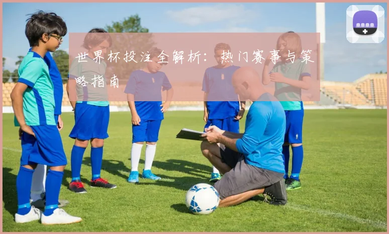 世界杯投注全解析：热门赛事与策略指南