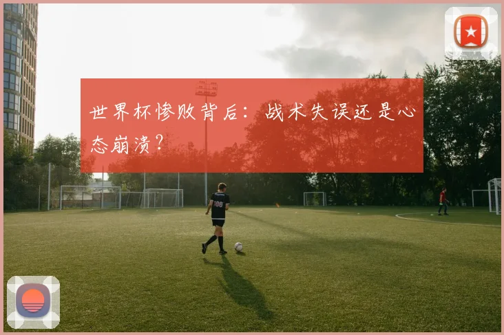世界杯惨败背后：战术失误还是心态崩溃？