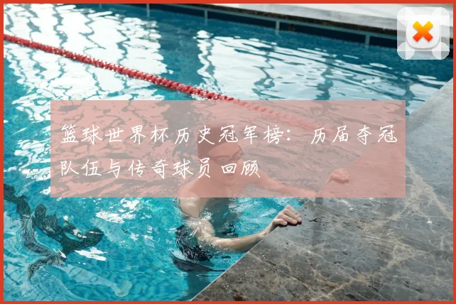 篮球世界杯历史冠军榜：历届夺冠队伍与传奇球员回顾