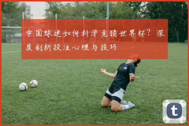 中国球迷如何科学竞猜世界杯?深度剖析投注心理与技巧