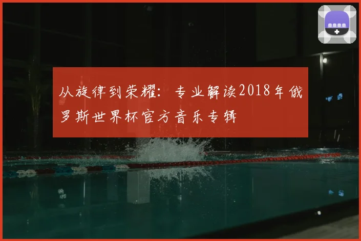 从旋律到荣耀:专业解读2018年俄罗斯世界杯官方音乐专辑