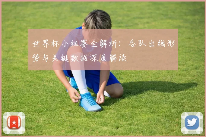 世界杯小组赛全解析:各队出线形势与关键数据深度解读