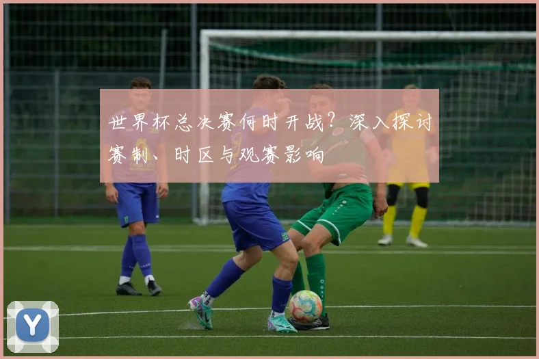 世界杯总决赛何时开战?深入探讨赛制、时区与观赛影响