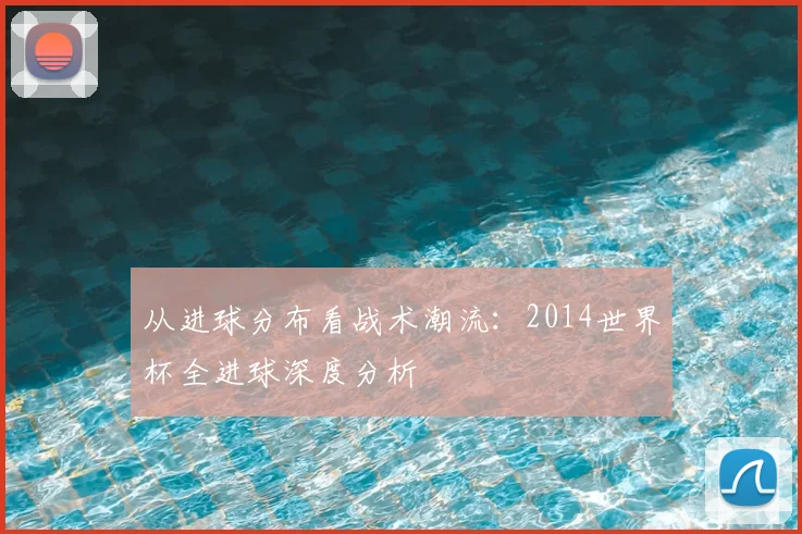 从进球分布看战术潮流：2014世界杯全进球深度分析