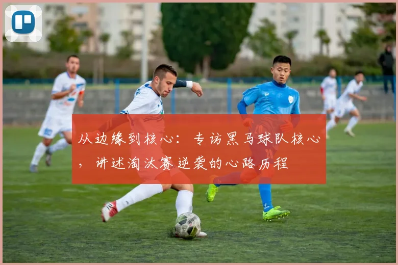从边缘到核心：专访黑马球队核心，讲述淘汰赛逆袭的心路历程