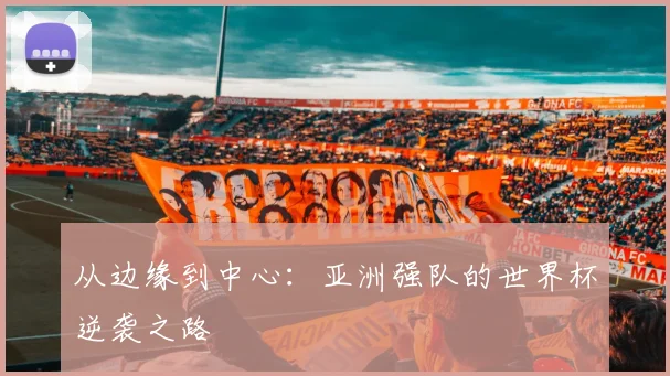 从边缘到中心：亚洲强队的世界杯逆袭之路