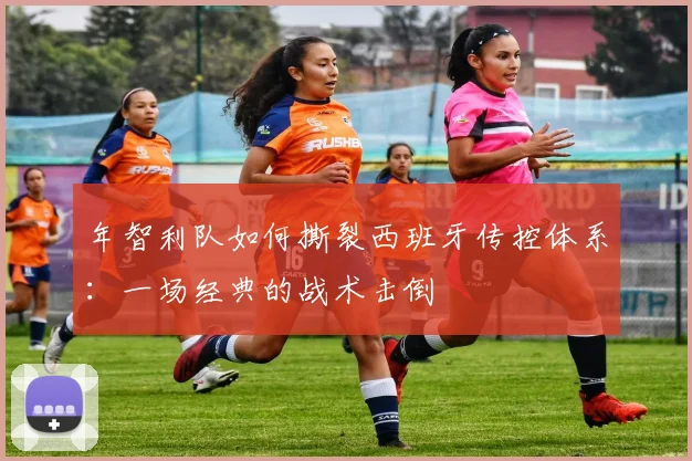 年智利队如何撕裂西班牙传控体系:一场经典的战术击倒