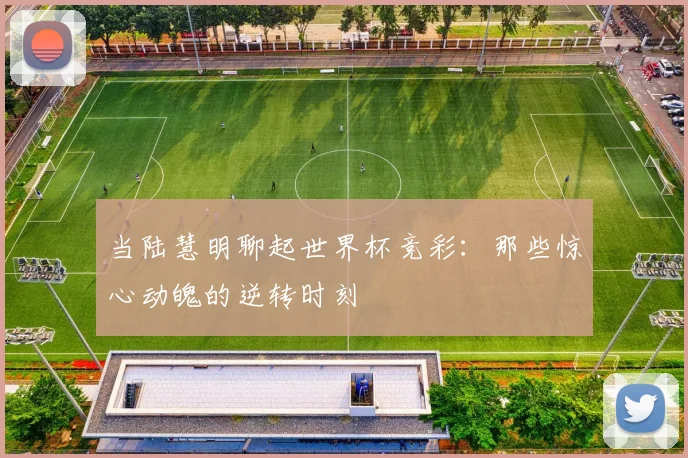 当陆慧明聊起世界杯竞彩：那些惊心动魄的逆转时刻