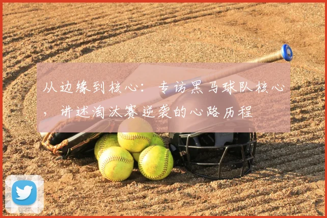 从边缘到核心：专访黑马球队核心，讲述淘汰赛逆袭的心路历程