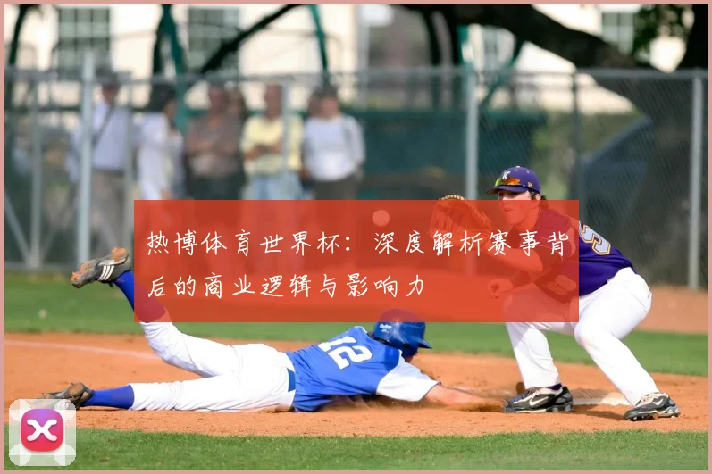 热博体育世界杯：深度解析赛事背后的商业逻辑与影响力