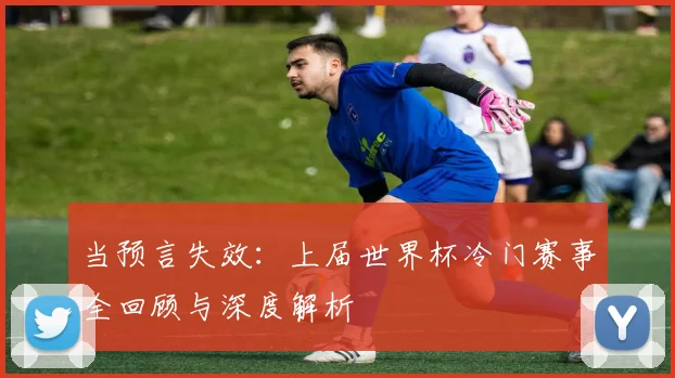 当预言失效：上届世界杯冷门赛事全回顾与深度解析