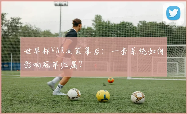 世界杯VAR决策幕后:一套系统如何影响冠军归属?