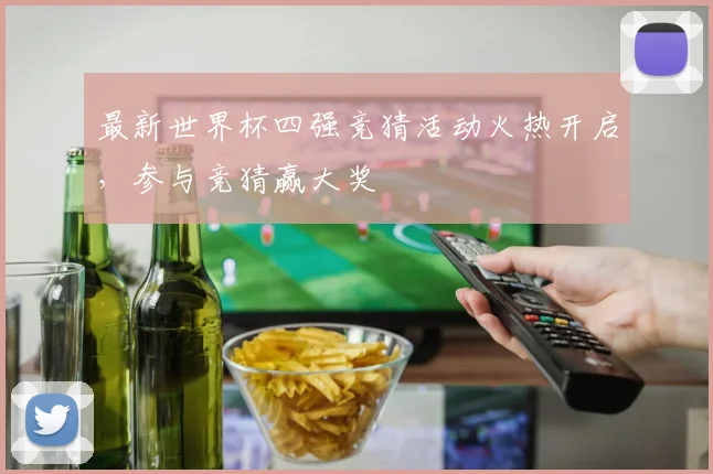 最新世界杯四强竞猜活动火热开启,参与竞猜赢大奖