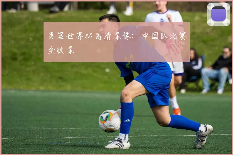 男篮世界杯高清录像：中国队比赛全收录