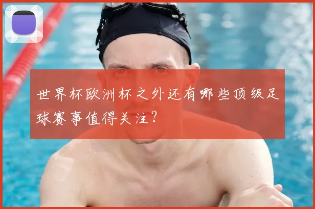 世界杯欧洲杯之外还有哪些顶级足球赛事值得关注？