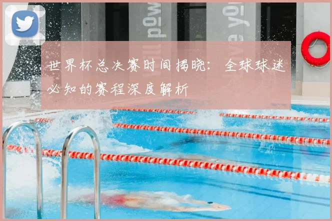 世界杯总决赛时间揭晓:全球球迷必知的赛程深度解析