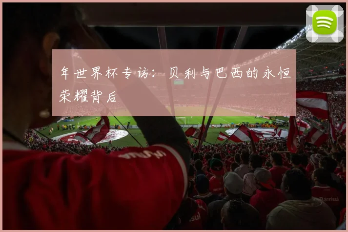 年世界杯专访:贝利与巴西的永恒荣耀背后