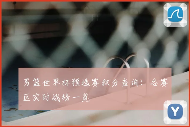 男篮世界杯预选赛积分查询:各赛区实时战绩一览