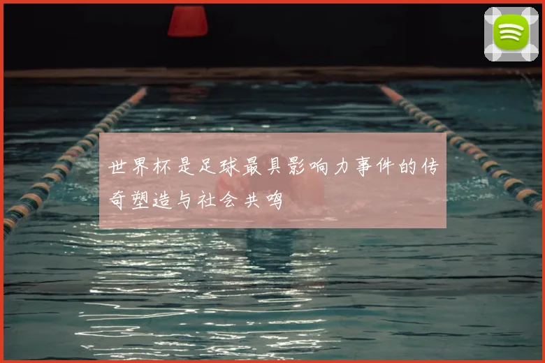 世界杯是足球最具影响力事件的传奇塑造与社会共鸣